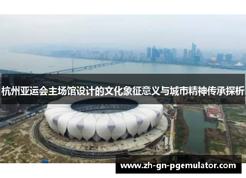 杭州亚运会主场馆设计的文化象征意义与城市精神传承探析