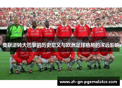 曼联逆转大巴黎的历史意义与欧洲足球格局的深远影响