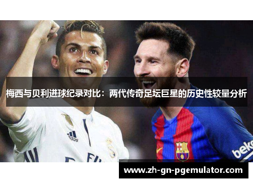 梅西与贝利进球纪录对比：两代传奇足坛巨星的历史性较量分析