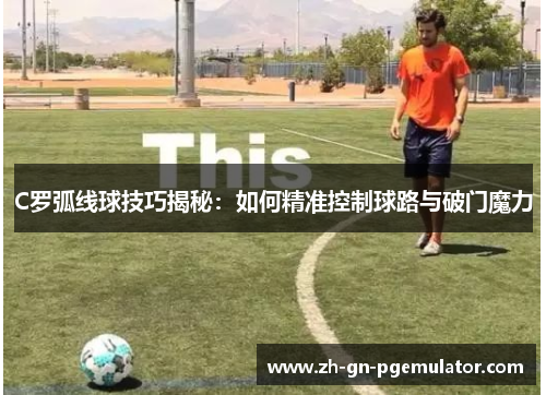 C罗弧线球技巧揭秘：如何精准控制球路与破门魔力