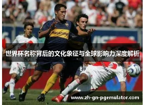 世界杯名称背后的文化象征与全球影响力深度解析