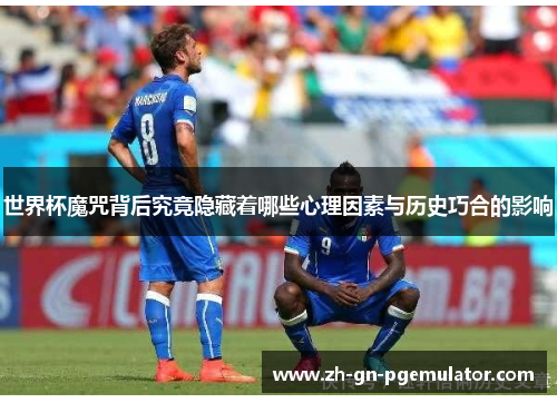 世界杯魔咒背后究竟隐藏着哪些心理因素与历史巧合的影响