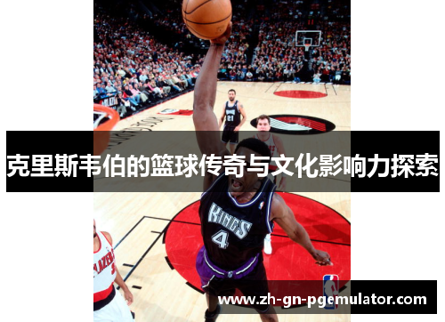 克里斯韦伯的篮球传奇与文化影响力探索