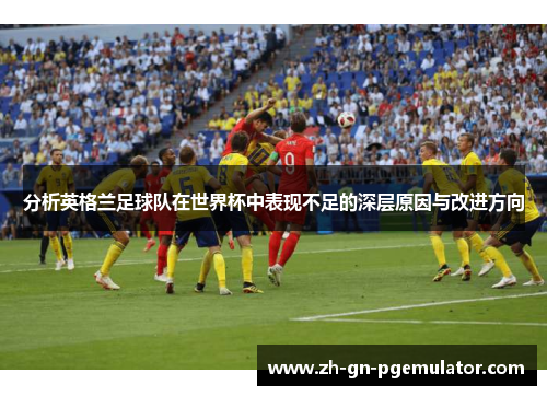 分析英格兰足球队在世界杯中表现不足的深层原因与改进方向