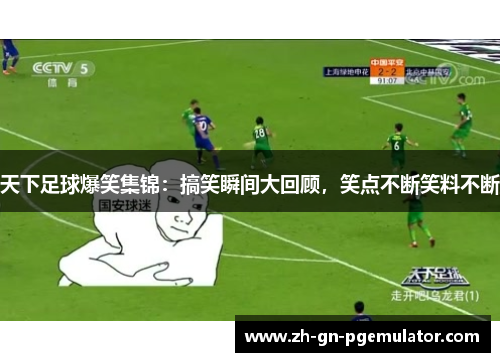 天下足球爆笑集锦：搞笑瞬间大回顾，笑点不断笑料不断
