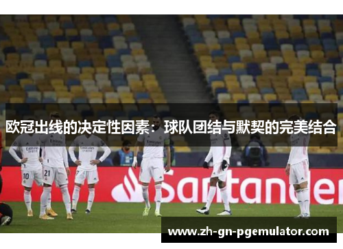 欧冠出线的决定性因素：球队团结与默契的完美结合