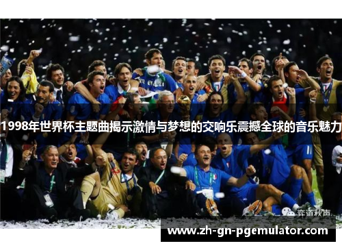 1998年世界杯主题曲揭示激情与梦想的交响乐震撼全球的音乐魅力