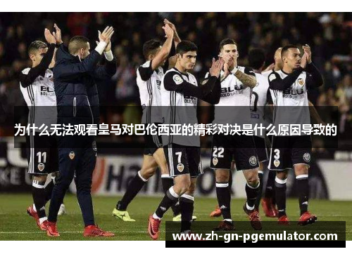为什么无法观看皇马对巴伦西亚的精彩对决是什么原因导致的