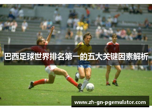 巴西足球世界排名第一的五大关键因素解析