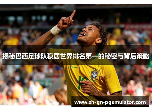揭秘巴西足球队稳居世界排名第一的秘密与背后策略