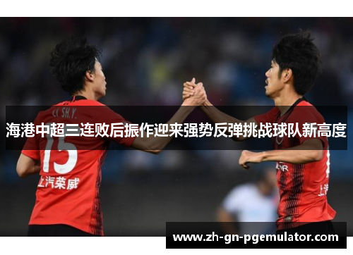 海港中超三连败后振作迎来强势反弹挑战球队新高度