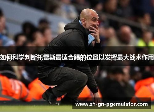 如何科学判断托雷斯最适合踢的位置以发挥最大战术作用