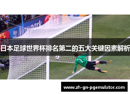 日本足球世界杯排名第二的五大关键因素解析