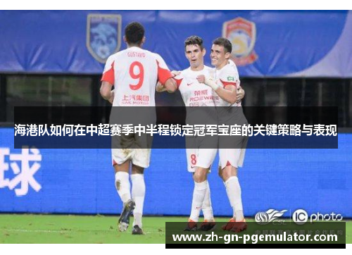 海港队如何在中超赛季中半程锁定冠军宝座的关键策略与表现