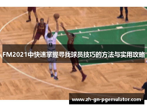 FM2021中快速掌握寻找球员技巧的方法与实用攻略