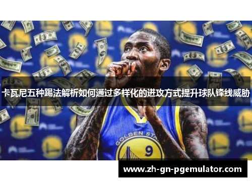 卡瓦尼五种踢法解析如何通过多样化的进攻方式提升球队锋线威胁