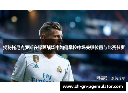 揭秘托尼克罗斯在绿茵战场中如何掌控中场关键位置与比赛节奏