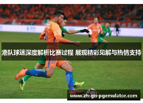 港队球迷深度解析比赛过程 展现精彩见解与热情支持