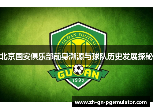 北京国安俱乐部前身溯源与球队历史发展探秘