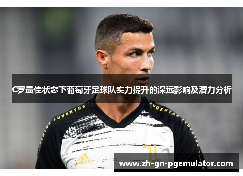 C罗最佳状态下葡萄牙足球队实力提升的深远影响及潜力分析