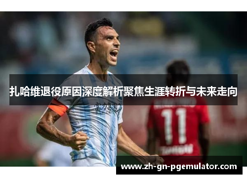 扎哈维退役原因深度解析聚焦生涯转折与未来走向