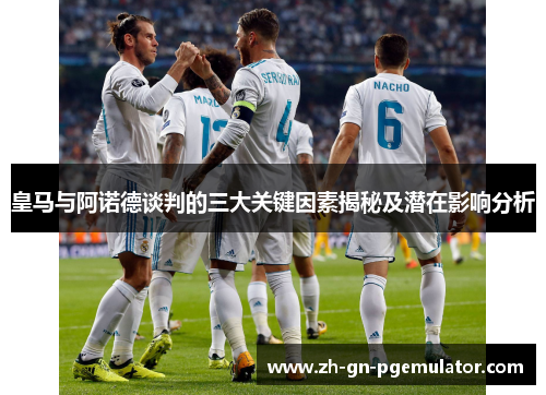 皇马与阿诺德谈判的三大关键因素揭秘及潜在影响分析