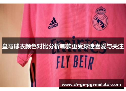 皇马球衣颜色对比分析哪款更受球迷喜爱与关注