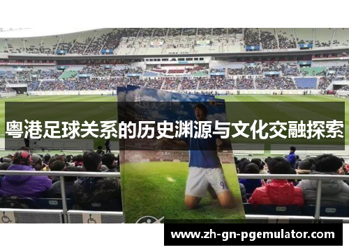 粤港足球关系的历史渊源与文化交融探索