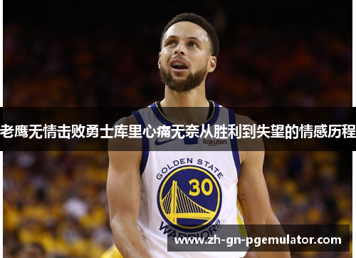 老鹰无情击败勇士库里心痛无奈从胜利到失望的情感历程