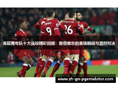 英超青年队十大战役精彩回顾：那些难忘的赛场瞬间与激烈对决