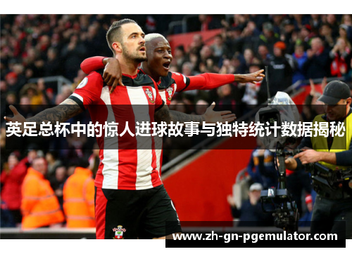 英足总杯中的惊人进球故事与独特统计数据揭秘