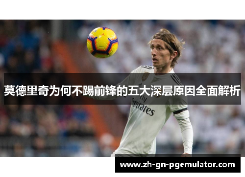 莫德里奇为何不踢前锋的五大深层原因全面解析