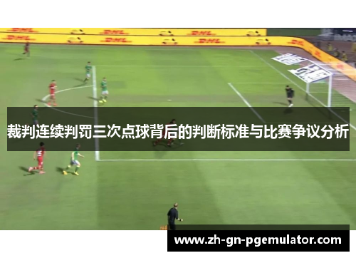 裁判连续判罚三次点球背后的判断标准与比赛争议分析