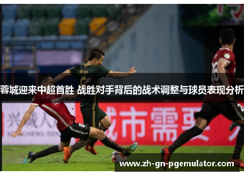 蓉城迎来中超首胜 战胜对手背后的战术调整与球员表现分析