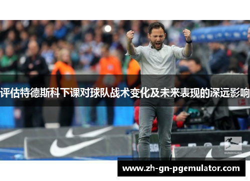 评估特德斯科下课对球队战术变化及未来表现的深远影响
