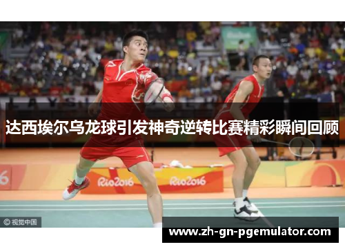 达西埃尔乌龙球引发神奇逆转比赛精彩瞬间回顾
