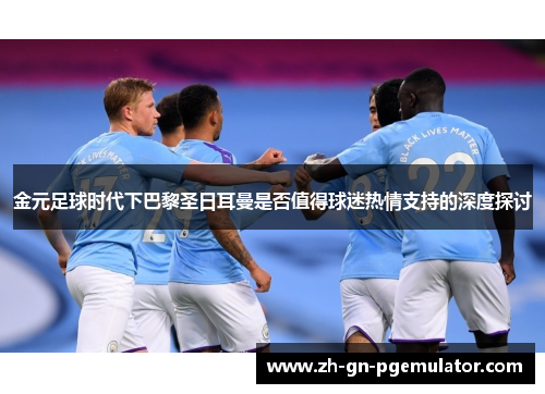 金元足球时代下巴黎圣日耳曼是否值得球迷热情支持的深度探讨