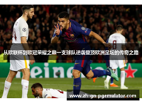 从欧联杯到欧冠荣耀之巅一支球队逆袭登顶欧洲足坛的传奇之路