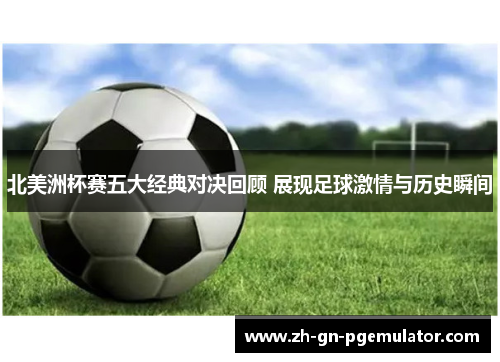 北美洲杯赛五大经典对决回顾 展现足球激情与历史瞬间