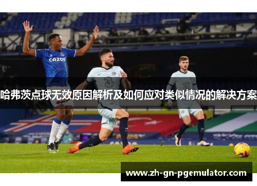 哈弗茨点球无效原因解析及如何应对类似情况的解决方案