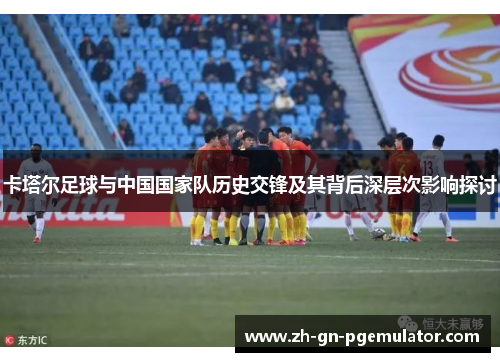 卡塔尔足球与中国国家队历史交锋及其背后深层次影响探讨