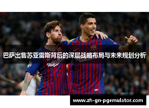 巴萨出售苏亚雷斯背后的深层战略布局与未来规划分析