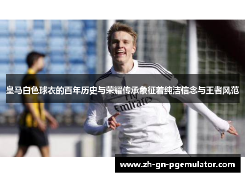皇马白色球衣的百年历史与荣耀传承象征着纯洁信念与王者风范