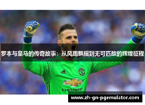 罗本与皇马的传奇故事：从风雨飘摇到无可匹敌的辉煌征程