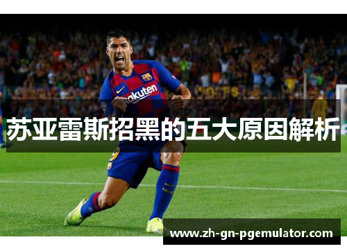 苏亚雷斯招黑的五大原因解析