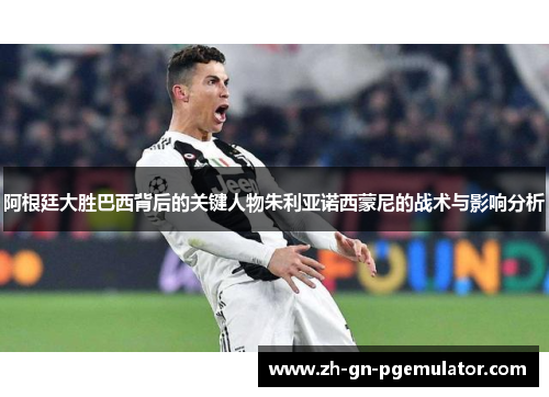 阿根廷大胜巴西背后的关键人物朱利亚诺西蒙尼的战术与影响分析