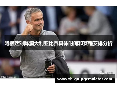 阿根廷对阵澳大利亚比赛具体时间和赛程安排分析