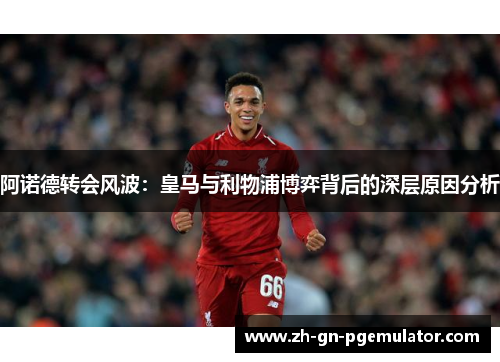 阿诺德转会风波：皇马与利物浦博弈背后的深层原因分析