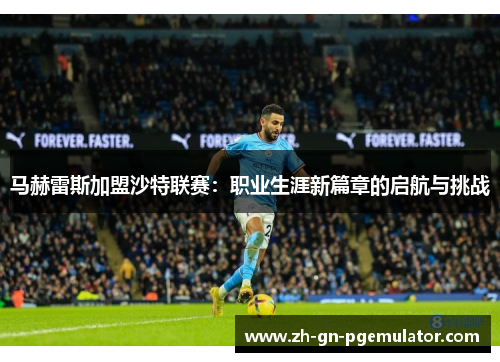 马赫雷斯加盟沙特联赛：职业生涯新篇章的启航与挑战