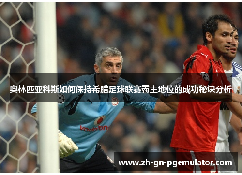 奥林匹亚科斯如何保持希腊足球联赛霸主地位的成功秘诀分析